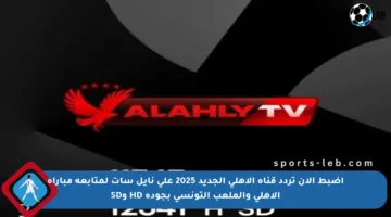 اضبط الآن تردد قناة الأهلي الجديد 2025 على نايل سات لمتابعة مباراة الأهلي والملعب التونسي بجودة HD وSD